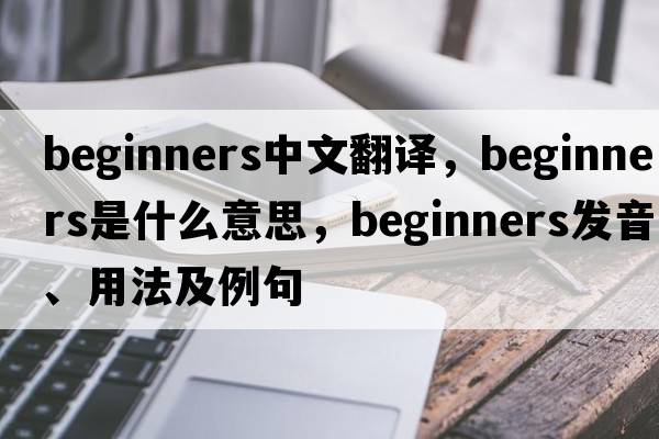 beginners中文翻譯，beginners是什么意思，beginners發(fā)音、用法及例句