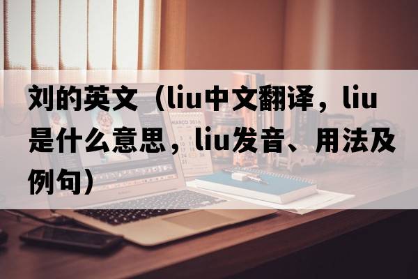 劉的英文（LIU中文翻譯，LIU是什么意思，LIU發(fā)音、用法及例句）