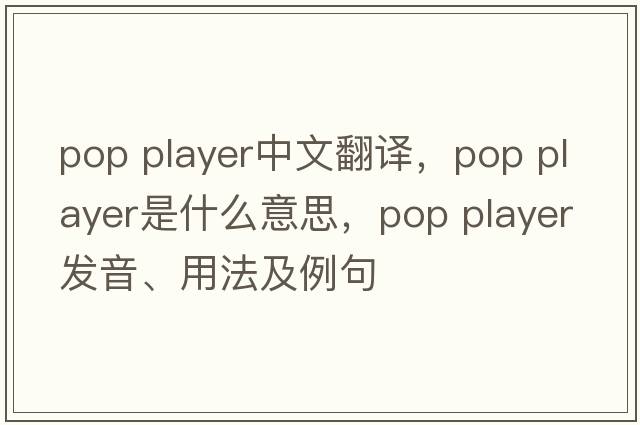 pop player中文翻譯，pop player是什么意思，pop player發(fā)音、用法及例句